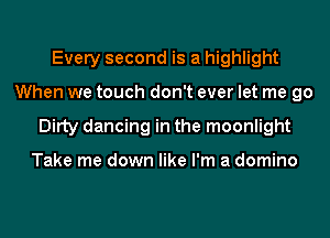 Every second is a highlight
When we touch don't ever let me go
Ditty dancing in the moonlight

Take me down like I'm a domino