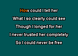 How could I tell her
Whatl so clearly could see

Though I longed for her

I never trusted her completely

So I could never be free