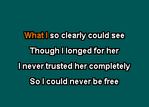 Whatl so clearly could see

Though I longed for her

I never trusted her completely

So I could never be free