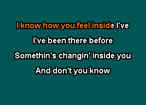 I know how you feel inside I've

I've been there before

Somethin's changin' inside you

And don't you know