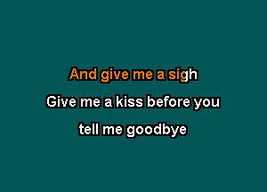And give me a sigh

Give me a kiss before you

tell me goodbye