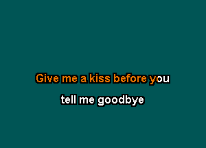 Give me a kiss before you

tell me goodbye