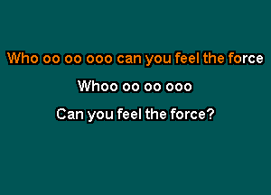 Who 00 00 000 can you feel the force

Whoo oo 00 000

Can you feel the force?