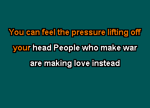 You can feel the pressure lifting off

your head People who make war

are making love instead