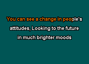 You can see a change in people's

attitudes, Looking to the future

in much brighter moods