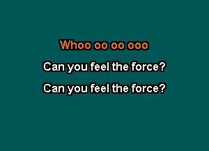 Whoo oo 00 000

Can you feel the force?

Can you feel the force?