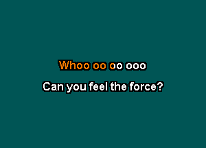 Whoo oo 00 000

Can you feel the force?