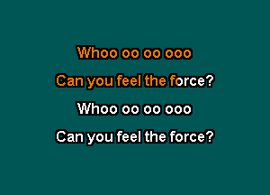 Whoo oo 00 000
Can you feel the force?

Whoo oo 00 000

Can you feel the force?