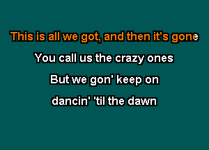 This is all we got, and then it's gone

You call us the crazy ones

But we gon' keep on

dancin' 'til the dawn