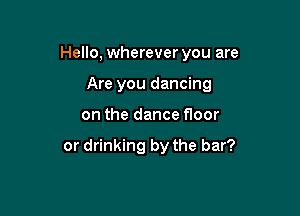 Hello, wherever you are

Are you dancing
on the dance floor

or drinking by the bar?