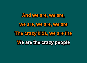And we are, we are,
we are, we are, we are

The crazy kids, we are the

We are the crazy people