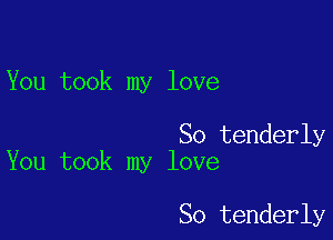 You took my love

So tenderly
You took my love

So tenderly