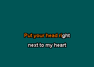 Put your head right

next to my heart