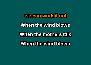we can work it out

When the wind blows

When the mothers talk

When the wind blows