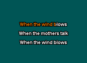 When the wind blows

When the mothers talk

When the wind blows