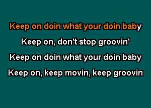 Keep on doin what your doin baby
Keep on, don't stop groovin'
Keep on doin what your doin baby

Keep on, keep movin, keep groovin