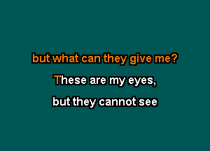 but what can they give me?

These are my eyes,

but they cannot see