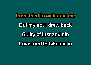 Love tried to welcome me

But my soul drew back

Guilty of lust and sin

Love tried to take me in