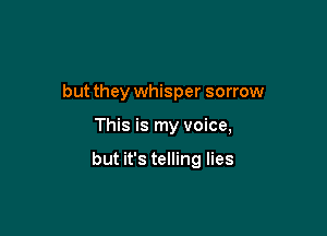 but they whisper sorrow

This is my voice,

but it's telling lies