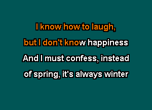 I know how to laugh,
but I don't know happiness

And I must confess, instead

of spring. it's always winter