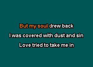 But my soul drew back

lwas covered with dust and sin

Love tried to take me in