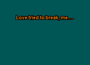Love tried to break, me .....