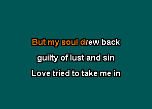 But my soul drew back

guilty of lust and sin

Love tried to take me in