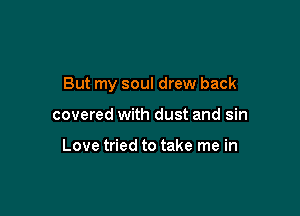 But my soul drew back

covered with dust and sin

Love tried to take me in