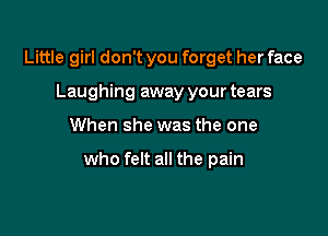 Little girl don't you forget her face
Laughing away your tears

When she was the one

who felt all the pain