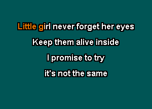 Little girl never forget her eyes

Keep them alive inside

I promise to try

it's not the same