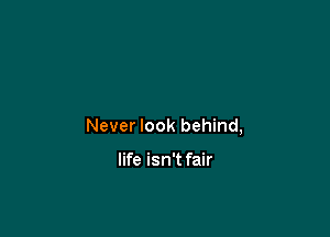 Never look behind,

life isn't fair