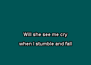 Will she see me cry

when I stumble and fall