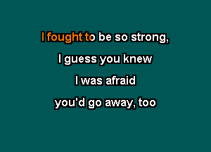 lfought to be so strong,

lguess you knew
I was afraid

you'd go away, too