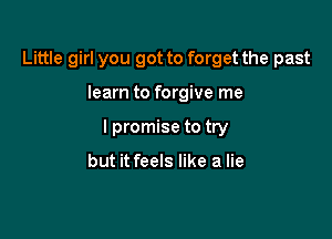 Little girl you got to forget the past

learn to forgive me

I promise to try

but it feels like a lie