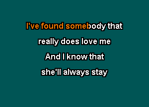 I've found somebody that
really does love me
And I know that

she'll always stay