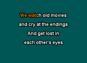 We watch old movies

and cry at the endings

And get lost in

each other's eyes
