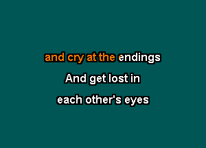and cry at the endings

And get lost in

each other's eyes