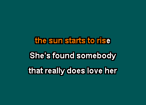 the sun starts to rise

She's found somebody

that really does love her