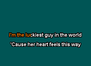 I'm the luckiest guy in the world

'Cause her heart feels this way