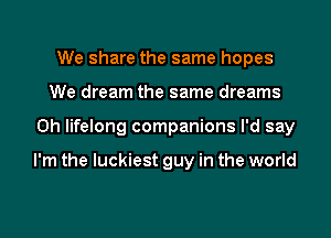 We share the same hopes
We dream the same dreams
0h lifelong companions I'd say

I'm the luckiest guy in the world