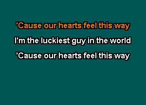 'Cause our hearts feel this way

I'm the luckiest guy in the world

'Cause our hearts feel this way