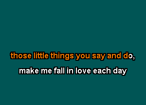 those little things you say and do,

make me fall in love each day
