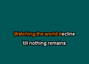 Watching the world decline

till nothing remains