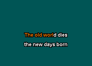 The old world dies

the new days born