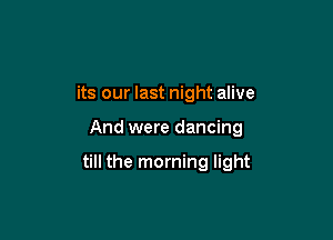 its our last night alive

And were dancing

till the morning light