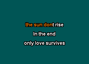 the sun dont rise

In the end

only love survives