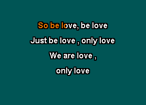 So be love, be love

Just be love , only love

We are love,

only love