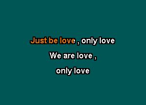 Just be love , only love

We are love,

only love
