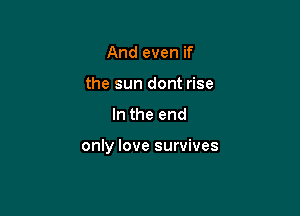 And even if
the sun dont rise

In the end

only love survives