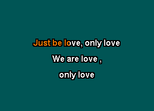 Just be love, only love

We are love,

only love